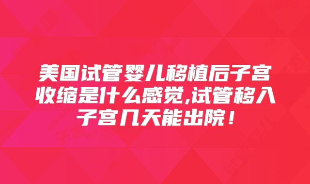 美国试管婴儿移植后子宫收缩是什么感觉,试管移入子宫几天能出院！