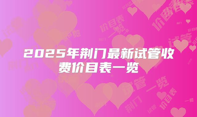 2025年荆门最新试管收费价目表一览