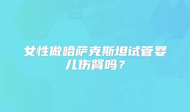 女性做哈萨克斯坦试管婴儿伤肾吗？