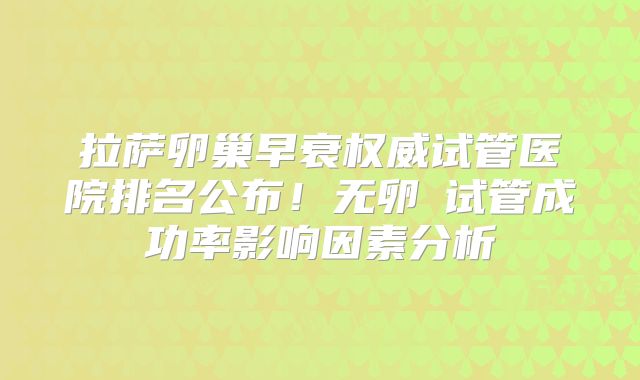 拉萨卵巢早衰权威试管医院排名公布！无卵�试管成功率影响因素分析