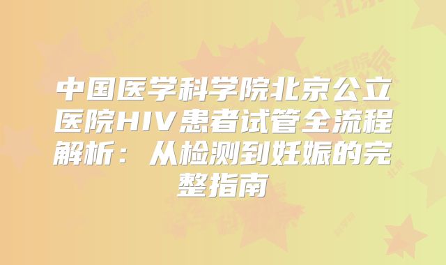 中国医学科学院北京公立医院HIV患者试管全流程解析：从检测到妊娠的完整指南