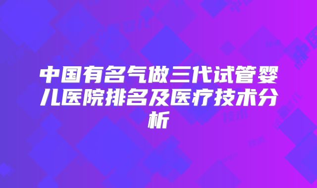 中国有名气做三代试管婴儿医院排名及医疗技术分析