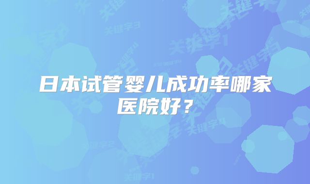 日本试管婴儿成功率哪家医院好？