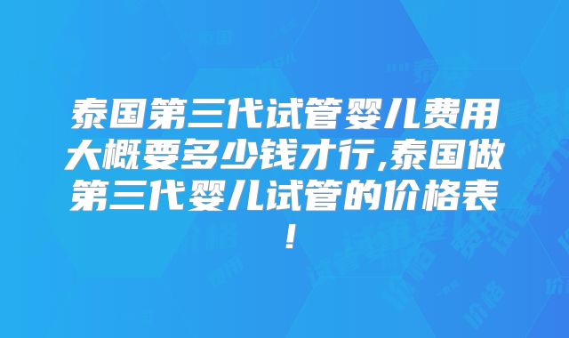 泰国第三代试管婴儿费用大概要多少钱才行,泰国做第三代婴儿试管的价格表！