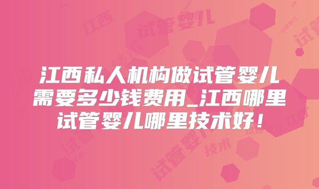 江西私人机构做试管婴儿需要多少钱费用_江西哪里试管婴儿哪里技术好！