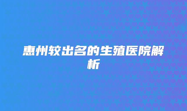 惠州较出名的生殖医院解析