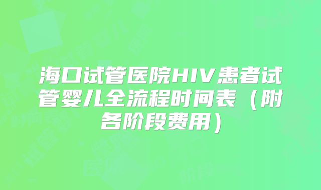 海口试管医院HIV患者试管婴儿全流程时间表（附各阶段费用）