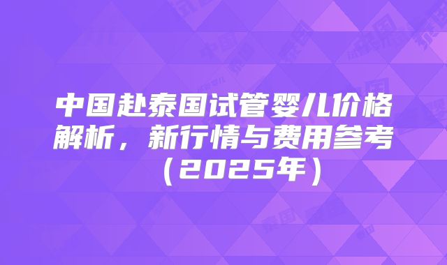中国赴泰国试管婴儿价格解析，新行情与费用参考（2025年）