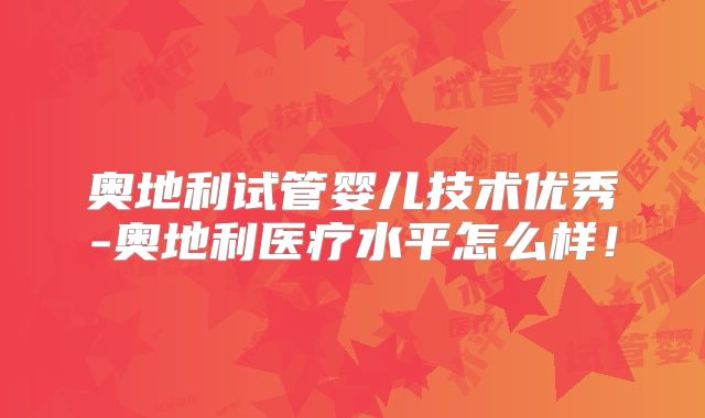 奥地利试管婴儿技术优秀-奥地利医疗水平怎么样！