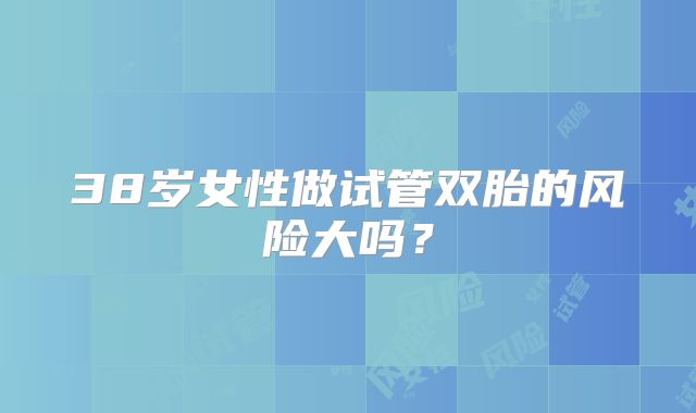 38岁女性做试管双胎的风险大吗？