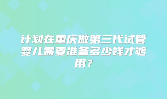 计划在重庆做第三代试管婴儿需要准备多少钱才够用？