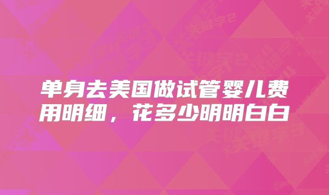 单身去美国做试管婴儿费用明细，花多少明明白白