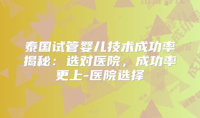 泰国试管婴儿技术成功率揭秘：选对医院，成功率更上-医院选择