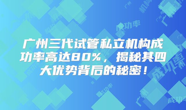广州三代试管私立机构成功率高达80%，揭秘其四大优势背后的秘密！
