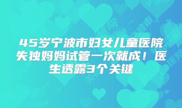 45岁宁波市妇女儿童医院失独妈妈试管一次就成！医生透露3个关键