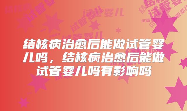 结核病治愈后能做试管婴儿吗，结核病治愈后能做试管婴儿吗有影响吗