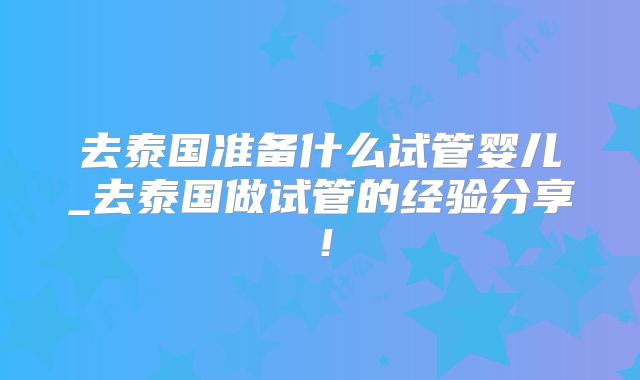 去泰国准备什么试管婴儿_去泰国做试管的经验分享！