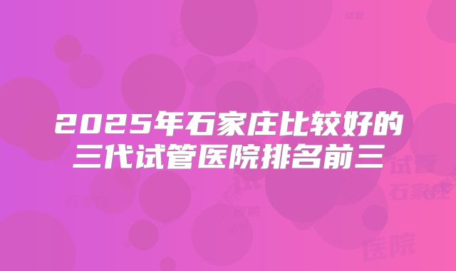 2025年石家庄比较好的三代试管医院排名前三