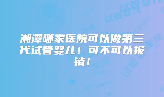 湘潭哪家医院可以做第三代试管婴儿!可不可以报销!