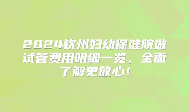 2024钦州妇幼保健院做试管费用明细一览，全面了解更放心！