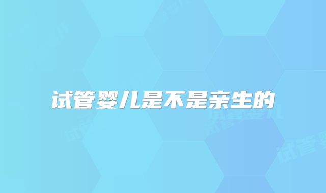 试管婴儿是不是亲生的