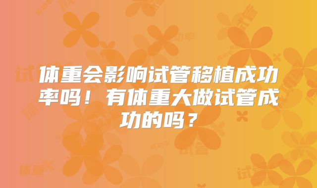 体重会影响试管移植成功率吗！有体重大做试管成功的吗？