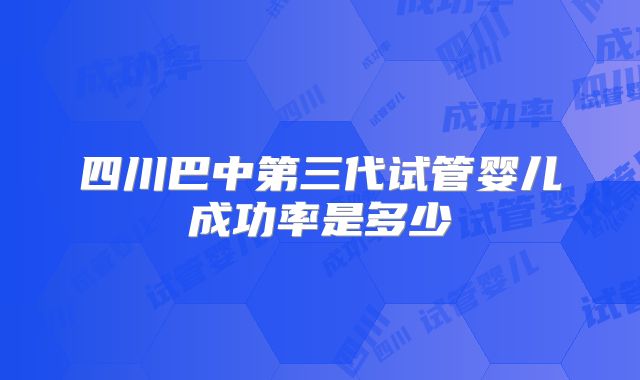 四川巴中第三代试管婴儿成功率是多少