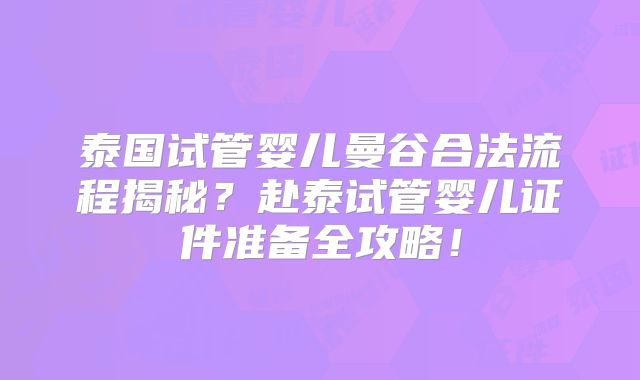 泰国试管婴儿曼谷合法流程揭秘？赴泰试管婴儿证件准备全攻略！