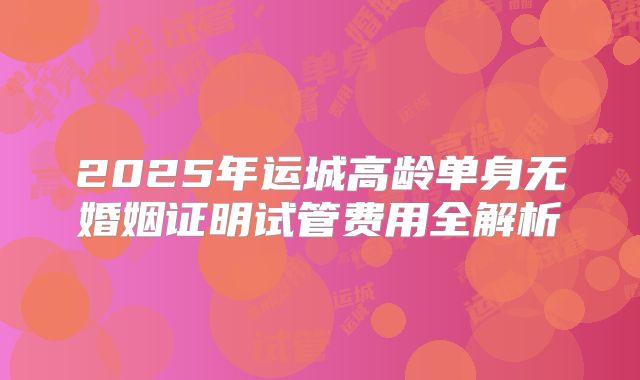 2025年运城高龄单身无婚姻证明试管费用全解析