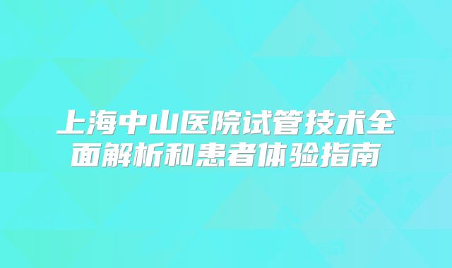 上海中山医院试管技术全面解析和患者体验指南