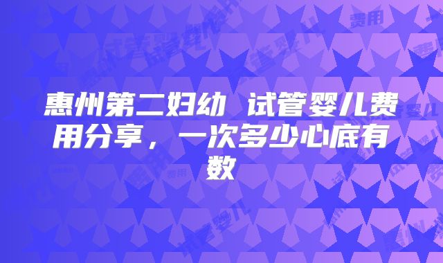 惠州第二妇幼 试管婴儿费用分享，一次多少心底有数