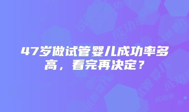 47岁做试管婴儿成功率多高，看完再决定？