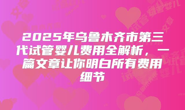 2025年乌鲁木齐市第三代试管婴儿费用全解析，一篇文章让你明白所有费用细节
