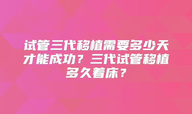 试管三代移植需要多少天才能成功?三代试管移植多久着床?