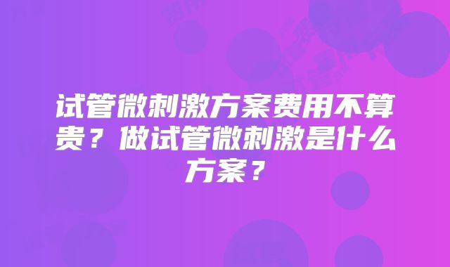 试管微刺激方案费用不算贵?做试管微刺激是什么方案?
