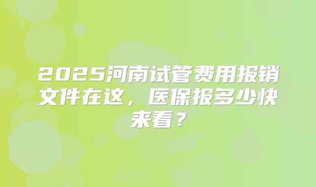 2025河南试管费用报销文件在这，医保报多少快来看？