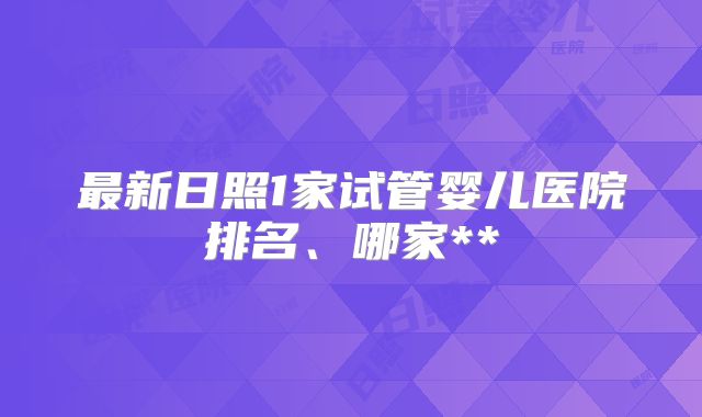 最新日照1家试管婴儿医院排名、哪家**