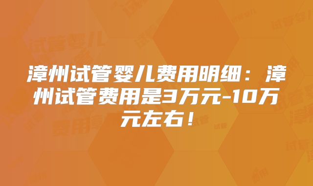 漳州试管婴儿费用明细：漳州试管费用是3万元-10万元左右！