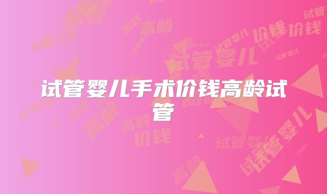 试管婴儿手术价钱高龄试管