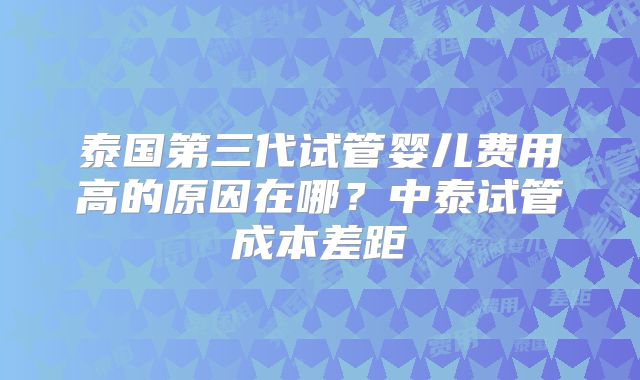泰国第三代试管婴儿费用高的原因在哪？中泰试管成本差距
