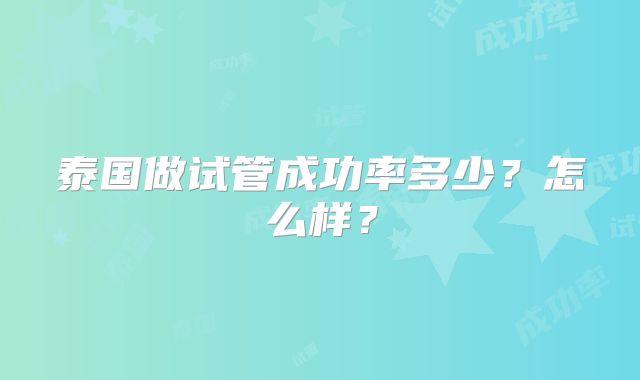 泰国做试管成功率多少？怎么样？