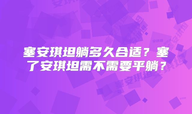 塞安琪坦躺多久合适？塞了安琪坦需不需要平躺？