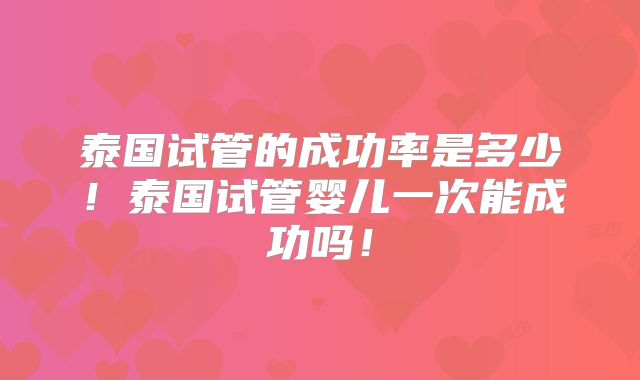 泰国试管的成功率是多少！泰国试管婴儿一次能成功吗！
