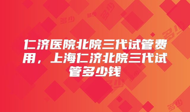 仁济医院北院三代试管费用，上海仁济北院三代试管多少钱