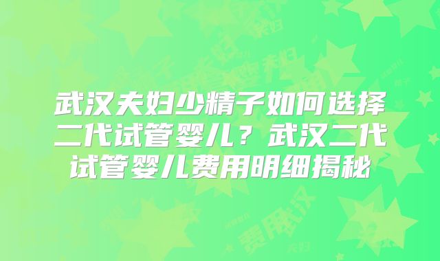武汉夫妇少精子如何选择二代试管婴儿？武汉二代试管婴儿费用明细揭秘