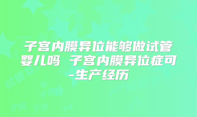 子宫内膜异位能够做试管婴儿吗 子宫内膜异位症可-生产经历