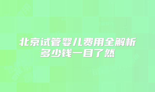北京试管婴儿费用全解析多少钱一目了然