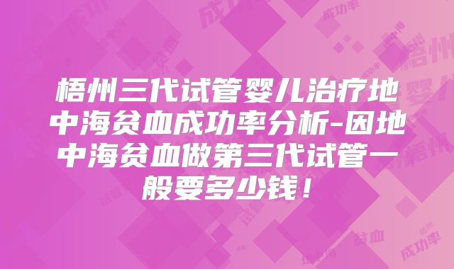 梧州三代试管婴儿治疗地中海贫血成功率分析-因地中海贫血做第三代试管一般要多少钱！