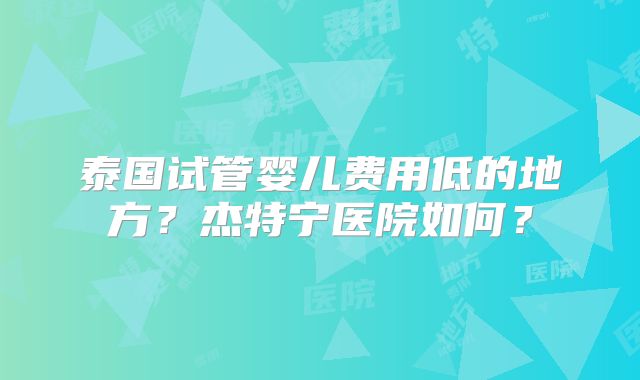 泰国试管婴儿费用低的地方？杰特宁医院如何？