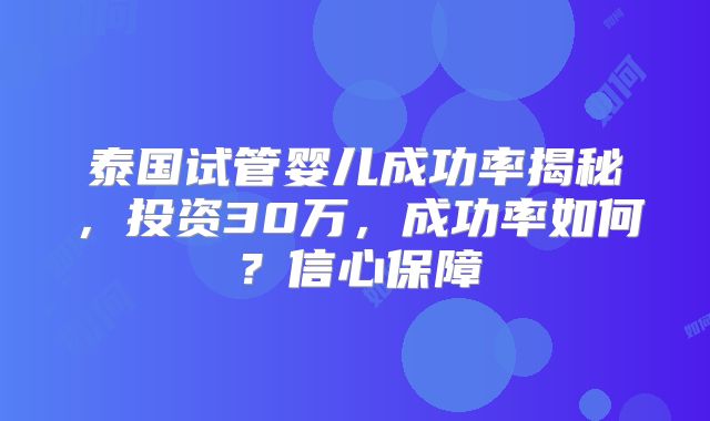 泰国试管婴儿成功率揭秘，投资30万，成功率如何？信心保障